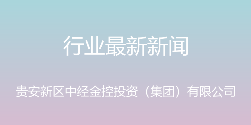 行业最新新闻 - 贵安新区中经金控投资（集团）有限公司